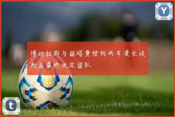 博达拉斯与赫塔费续约两年漫长谈判后最终决定留队