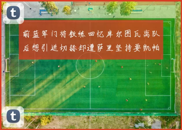 前蓝军门将教练回忆库尔图瓦离队后想引进切赫却遭萨里坚持要凯帕
