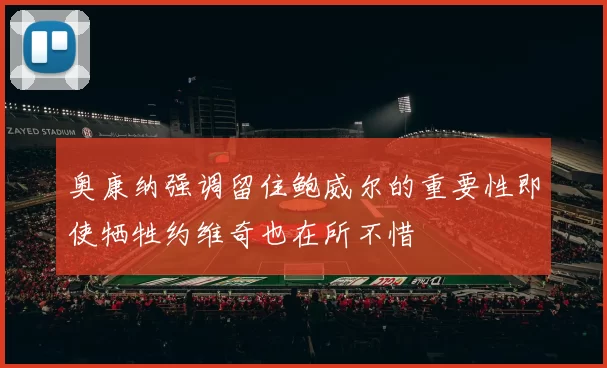 奥康纳强调留住鲍威尔的重要性即使牺牲约维奇也在所不惜