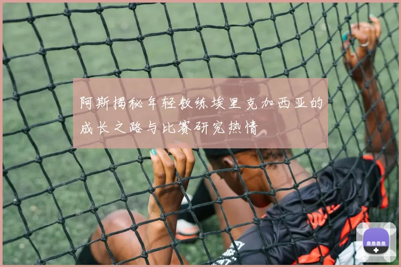 阿斯揭秘年轻教练埃里克加西亚的成长之路与比赛研究热情