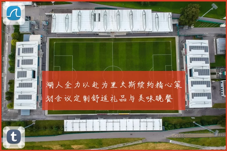 湖人全力以赴为里夫斯续约精心策划会议定制舒适礼品与美味晚餐