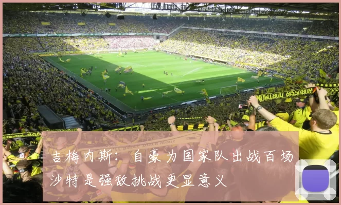 吉梅内斯：自豪为国家队出战百场沙特是强敌挑战更显意义