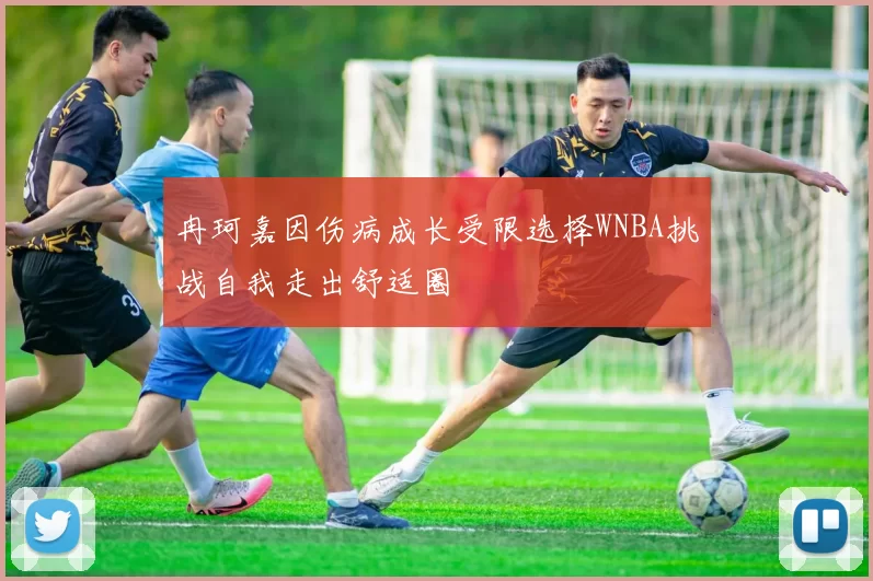 冉珂嘉因伤病成长受限选择WNBA挑战自我走出舒适圈