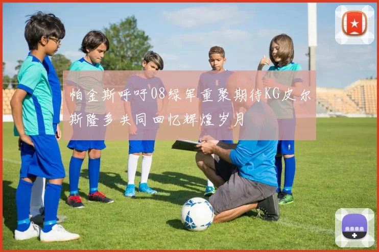 帕金斯呼吁08绿军重聚期待KG皮尔斯隆多共同回忆辉煌岁月