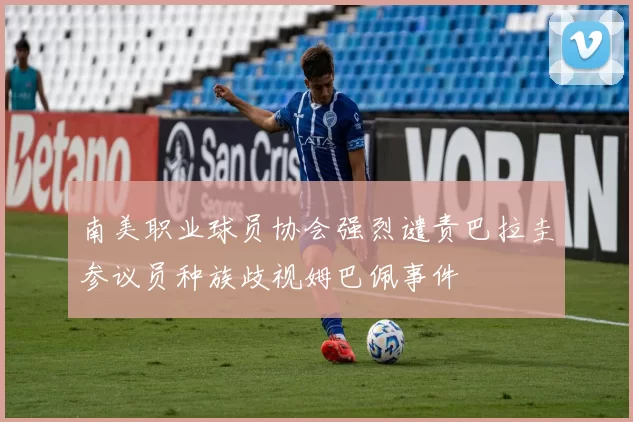南美职业球员协会强烈谴责巴拉圭参议员种族歧视姆巴佩事件
