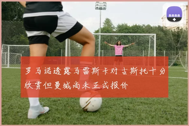 罗马诺透露马雷斯卡对古斯托十分欣赏但曼城尚未正式报价