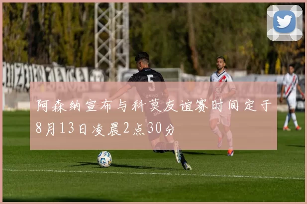 阿森纳宣布与科莫友谊赛时间定于8月13日凌晨2点30分